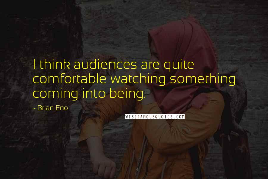 Brian Eno Quotes: I think audiences are quite comfortable watching something coming into being.