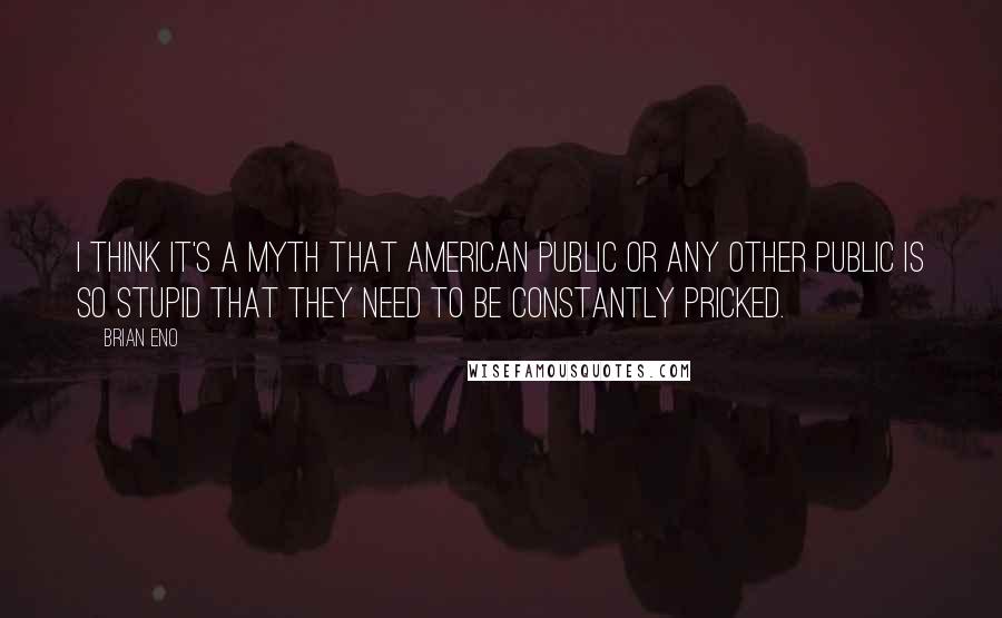 Brian Eno Quotes: I think it's a myth that American public or any other public is so stupid that they need to be constantly pricked.