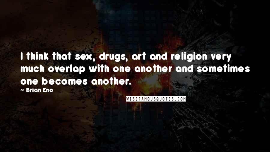 Brian Eno Quotes: I think that sex, drugs, art and religion very much overlap with one another and sometimes one becomes another.