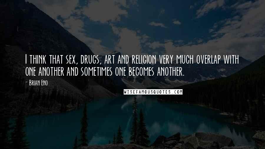 Brian Eno Quotes: I think that sex, drugs, art and religion very much overlap with one another and sometimes one becomes another.