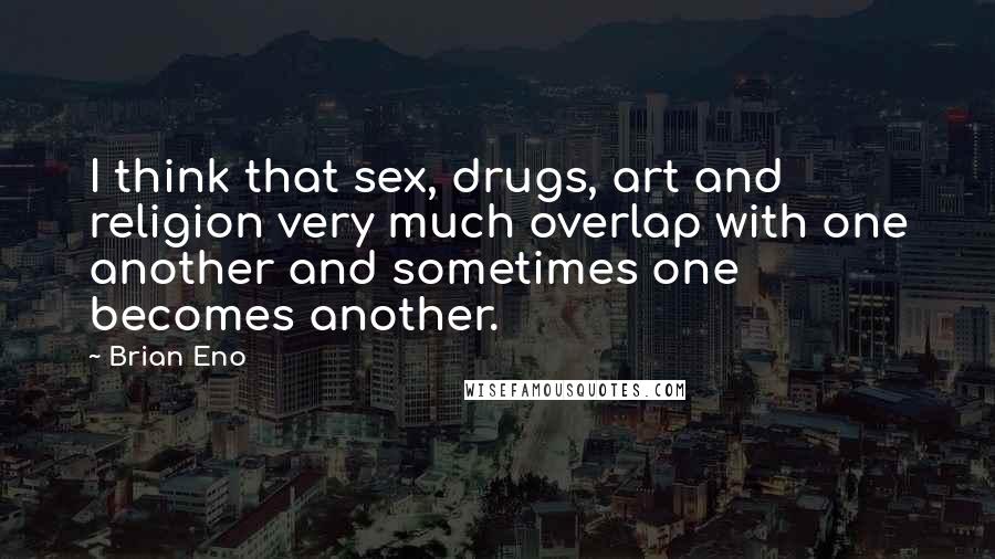 Brian Eno Quotes: I think that sex, drugs, art and religion very much overlap with one another and sometimes one becomes another.