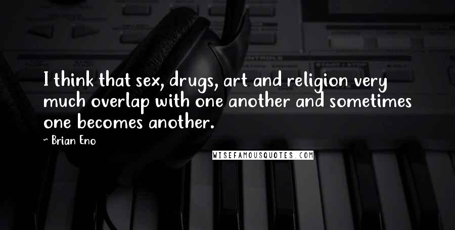 Brian Eno Quotes: I think that sex, drugs, art and religion very much overlap with one another and sometimes one becomes another.