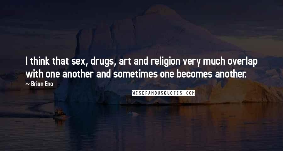 Brian Eno Quotes: I think that sex, drugs, art and religion very much overlap with one another and sometimes one becomes another.