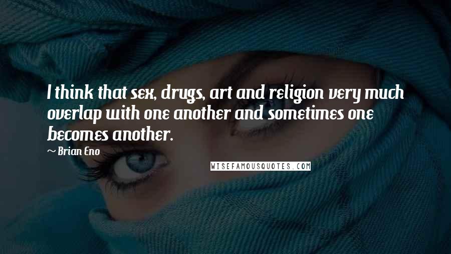 Brian Eno Quotes: I think that sex, drugs, art and religion very much overlap with one another and sometimes one becomes another.