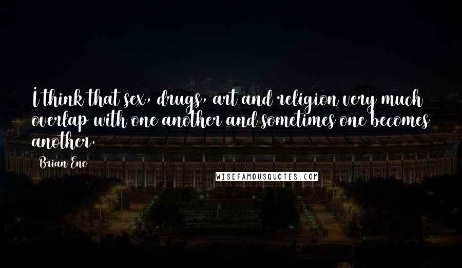 Brian Eno Quotes: I think that sex, drugs, art and religion very much overlap with one another and sometimes one becomes another.