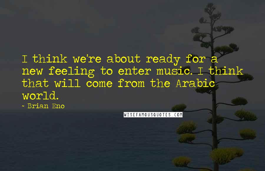 Brian Eno Quotes: I think we're about ready for a new feeling to enter music. I think that will come from the Arabic world.