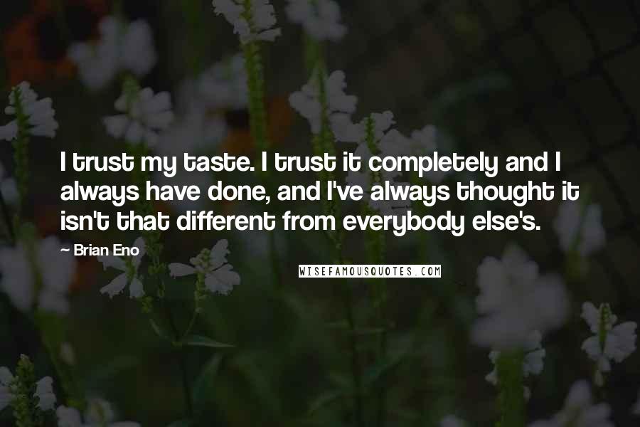 Brian Eno Quotes: I trust my taste. I trust it completely and I always have done, and I've always thought it isn't that different from everybody else's.