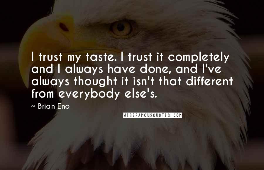 Brian Eno Quotes: I trust my taste. I trust it completely and I always have done, and I've always thought it isn't that different from everybody else's.