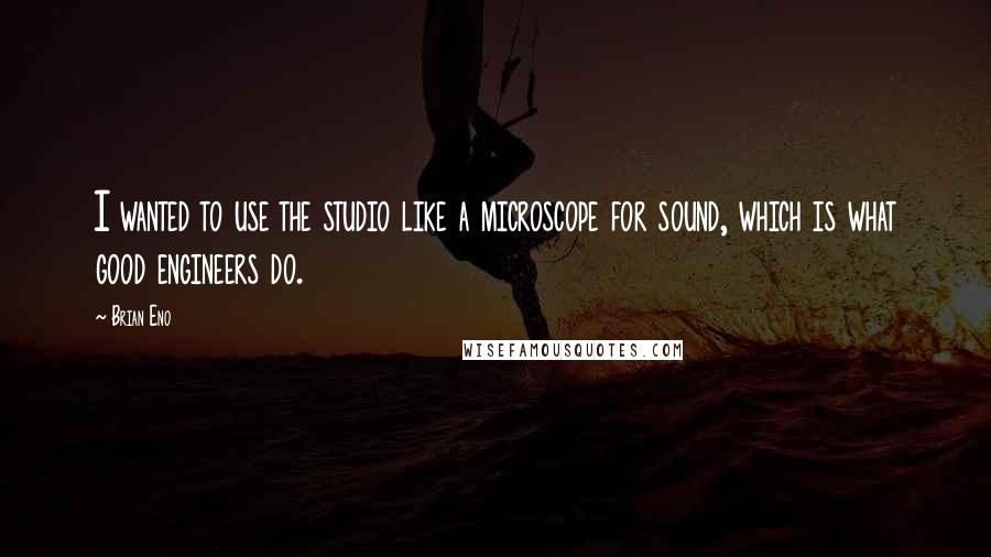 Brian Eno Quotes: I wanted to use the studio like a microscope for sound, which is what good engineers do.