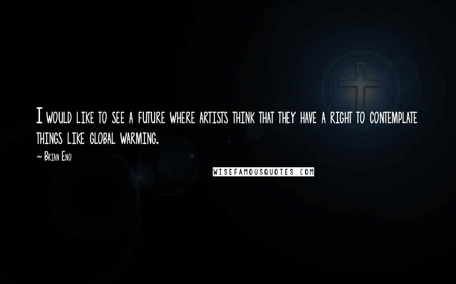Brian Eno Quotes: I would like to see a future where artists think that they have a right to contemplate things like global warming.