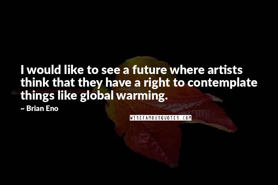 Brian Eno Quotes: I would like to see a future where artists think that they have a right to contemplate things like global warming.