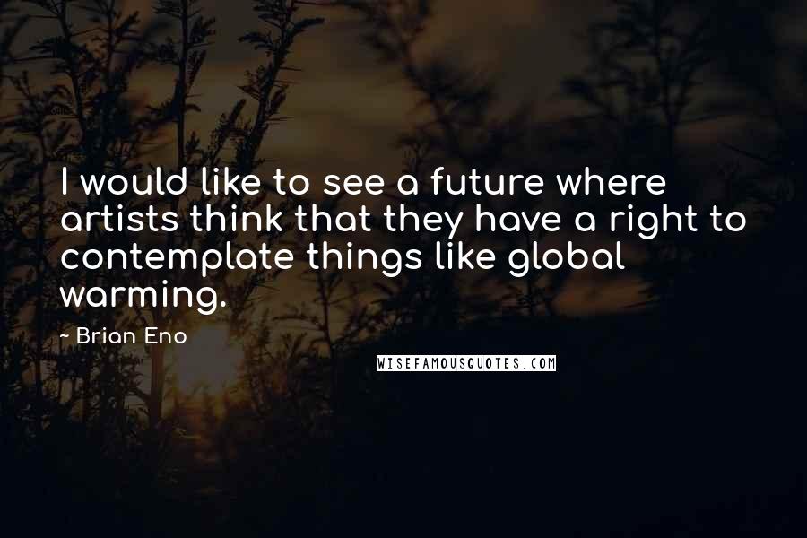 Brian Eno Quotes: I would like to see a future where artists think that they have a right to contemplate things like global warming.