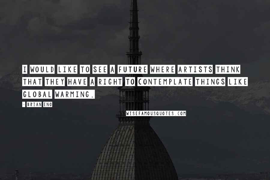 Brian Eno Quotes: I would like to see a future where artists think that they have a right to contemplate things like global warming.