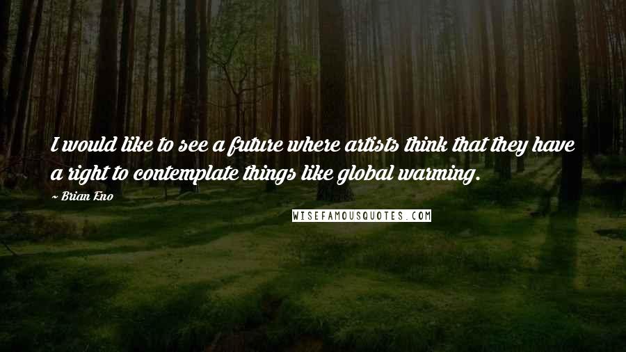 Brian Eno Quotes: I would like to see a future where artists think that they have a right to contemplate things like global warming.