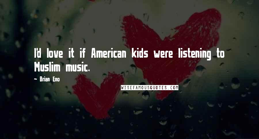 Brian Eno Quotes: I'd love it if American kids were listening to Muslim music.