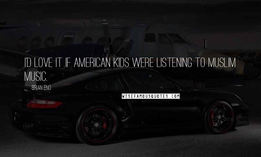 Brian Eno Quotes: I'd love it if American kids were listening to Muslim music.