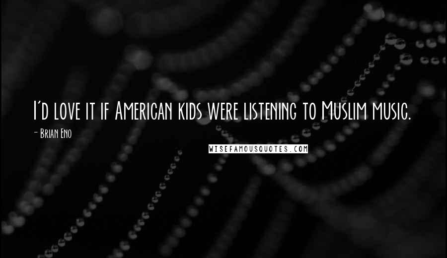 Brian Eno Quotes: I'd love it if American kids were listening to Muslim music.