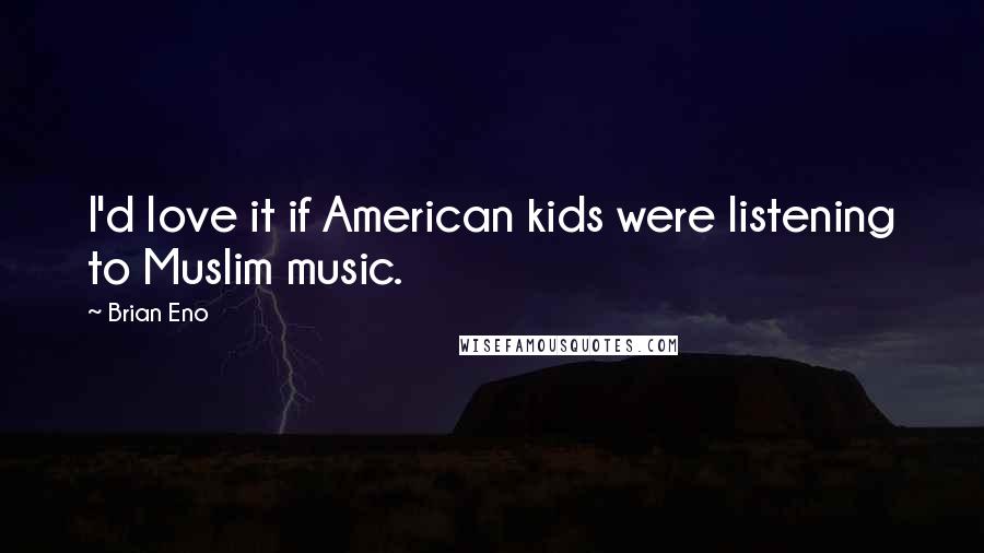 Brian Eno Quotes: I'd love it if American kids were listening to Muslim music.