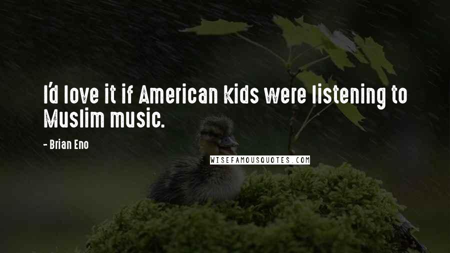 Brian Eno Quotes: I'd love it if American kids were listening to Muslim music.