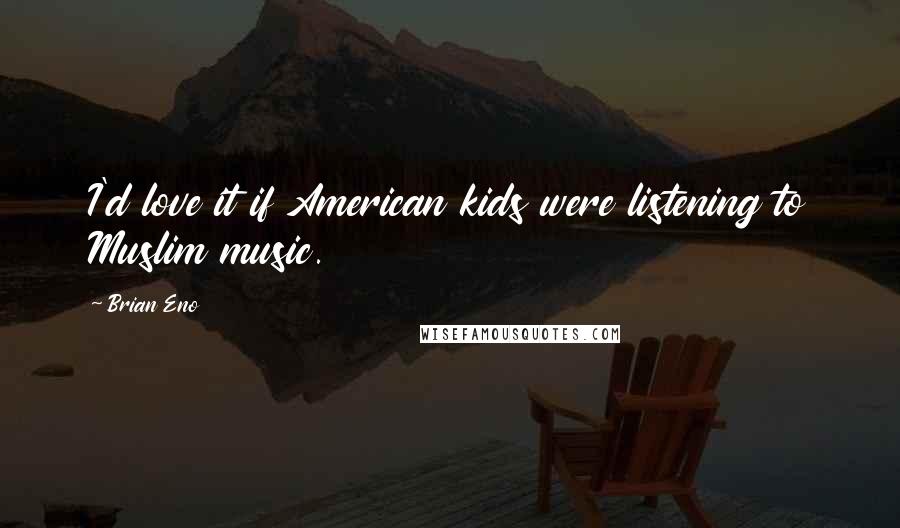 Brian Eno Quotes: I'd love it if American kids were listening to Muslim music.