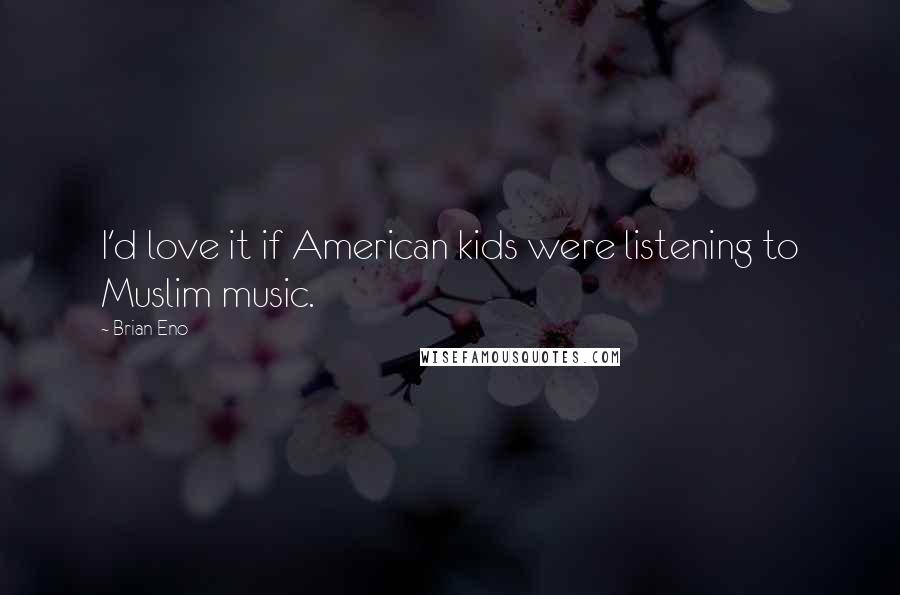 Brian Eno Quotes: I'd love it if American kids were listening to Muslim music.
