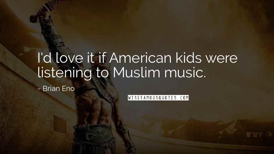 Brian Eno Quotes: I'd love it if American kids were listening to Muslim music.