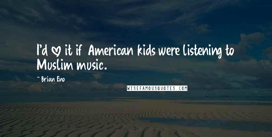 Brian Eno Quotes: I'd love it if American kids were listening to Muslim music.