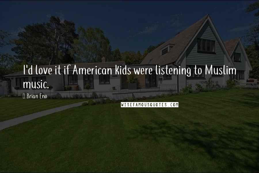 Brian Eno Quotes: I'd love it if American kids were listening to Muslim music.