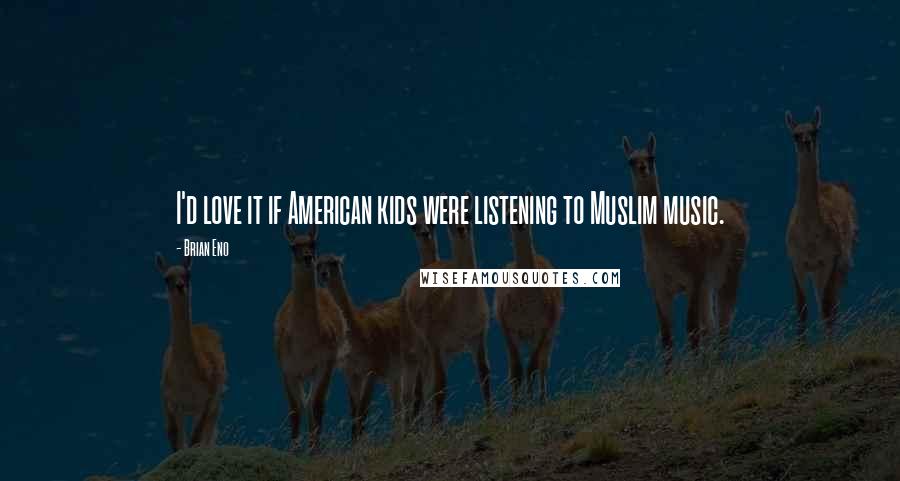 Brian Eno Quotes: I'd love it if American kids were listening to Muslim music.