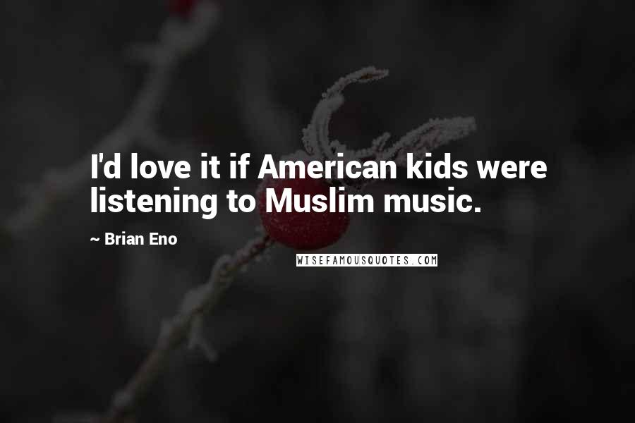 Brian Eno Quotes: I'd love it if American kids were listening to Muslim music.