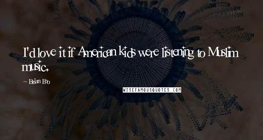 Brian Eno Quotes: I'd love it if American kids were listening to Muslim music.