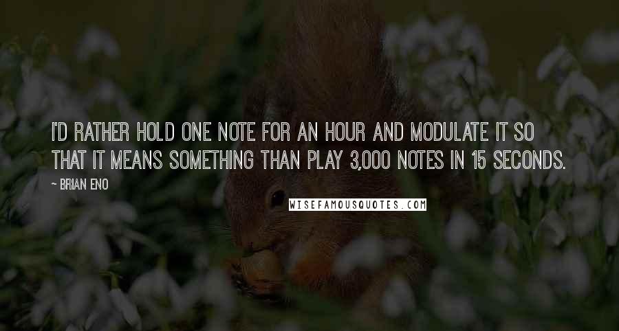 Brian Eno Quotes: I'd rather hold one note for an hour and modulate it so that it means something than play 3,000 notes in 15 seconds.