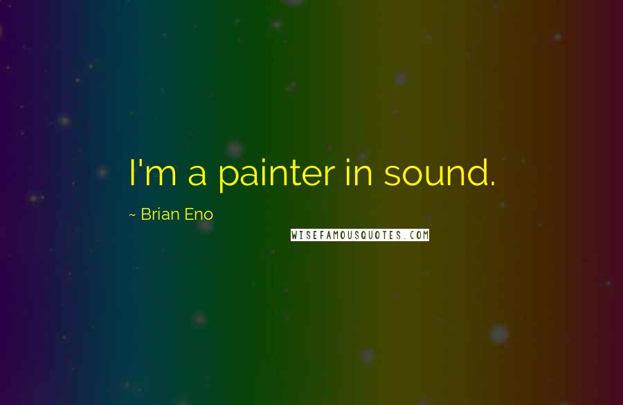 Brian Eno Quotes: I'm a painter in sound.