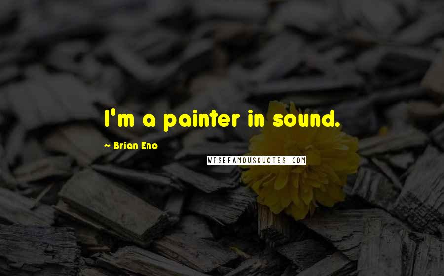 Brian Eno Quotes: I'm a painter in sound.