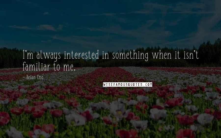 Brian Eno Quotes: I'm always interested in something when it isn't familiar to me.