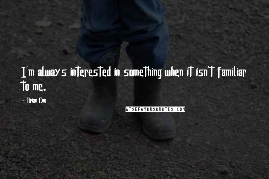 Brian Eno Quotes: I'm always interested in something when it isn't familiar to me.