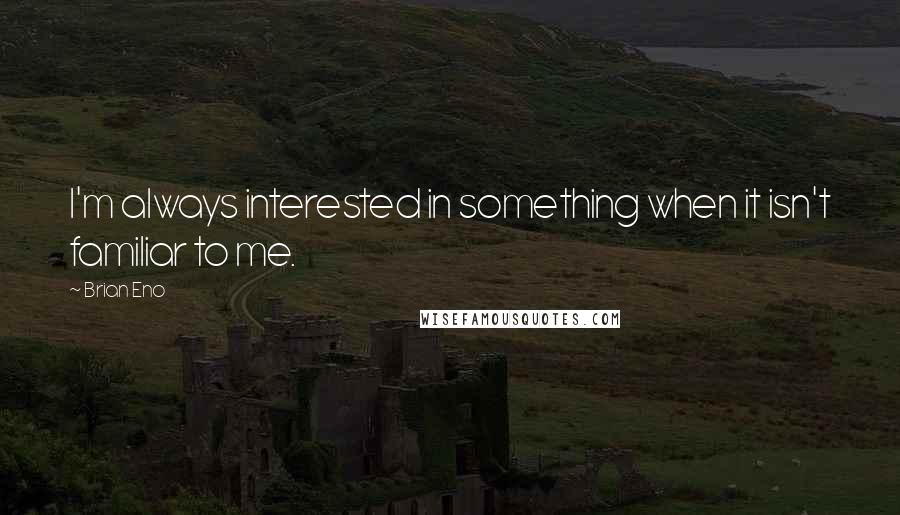 Brian Eno Quotes: I'm always interested in something when it isn't familiar to me.