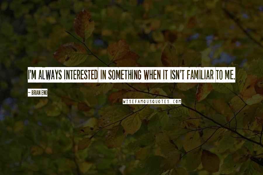 Brian Eno Quotes: I'm always interested in something when it isn't familiar to me.