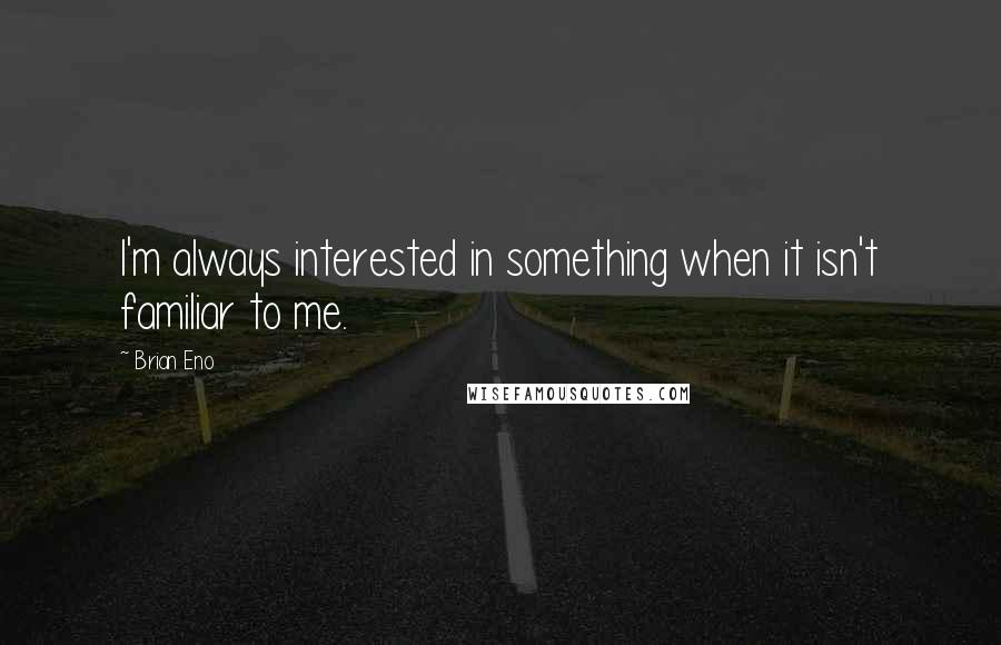 Brian Eno Quotes: I'm always interested in something when it isn't familiar to me.