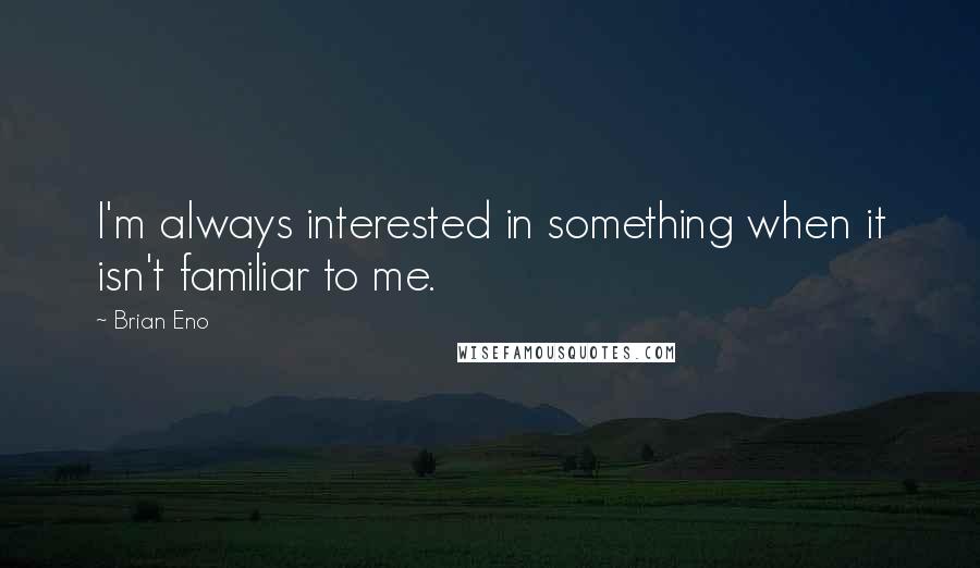 Brian Eno Quotes: I'm always interested in something when it isn't familiar to me.