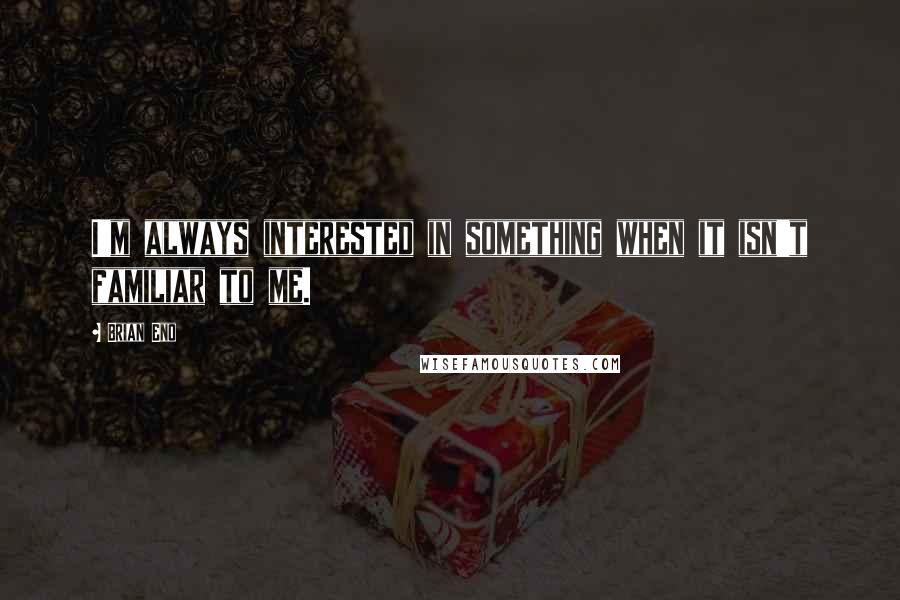 Brian Eno Quotes: I'm always interested in something when it isn't familiar to me.
