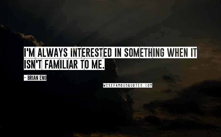 Brian Eno Quotes: I'm always interested in something when it isn't familiar to me.