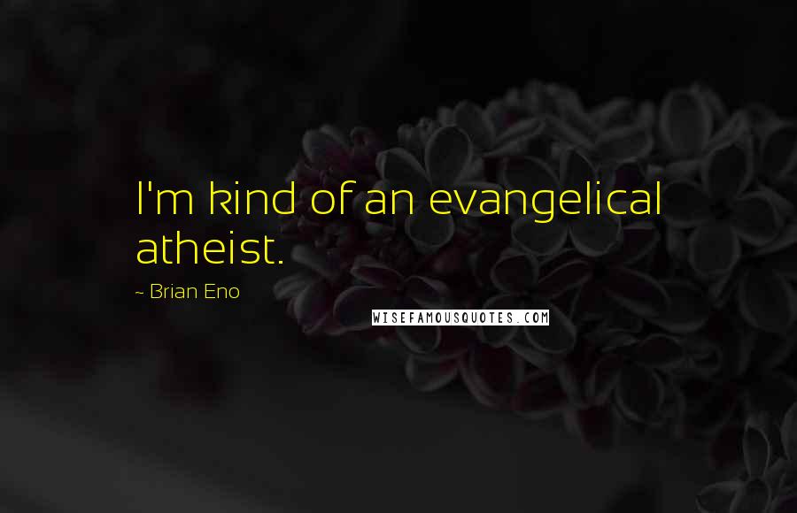 Brian Eno Quotes: I'm kind of an evangelical atheist.