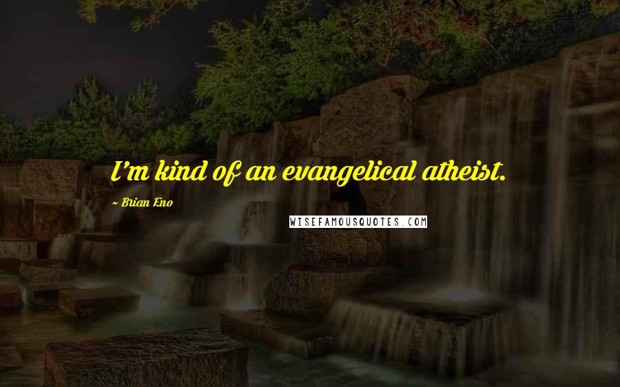 Brian Eno Quotes: I'm kind of an evangelical atheist.