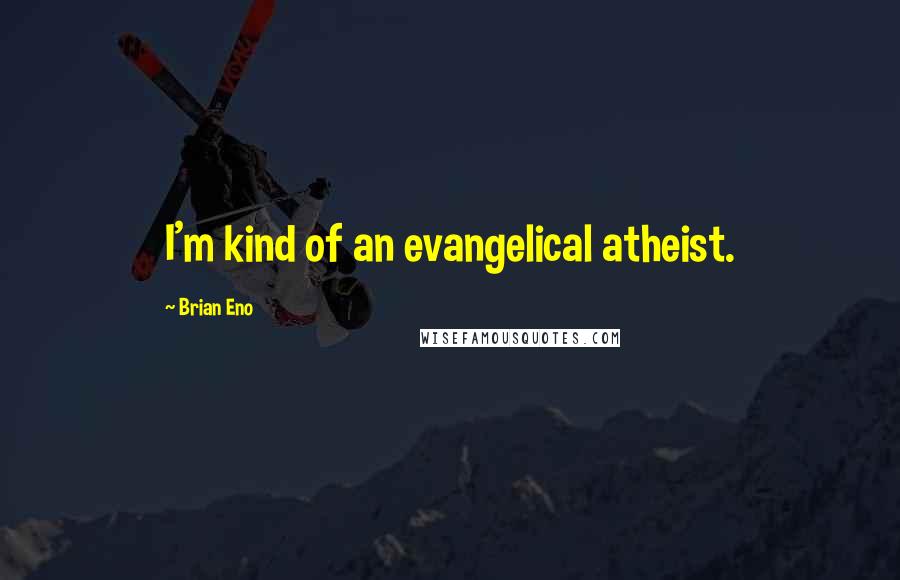 Brian Eno Quotes: I'm kind of an evangelical atheist.
