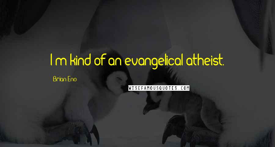 Brian Eno Quotes: I'm kind of an evangelical atheist.