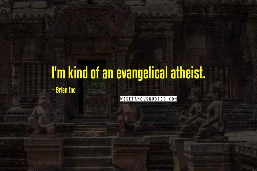 Brian Eno Quotes: I'm kind of an evangelical atheist.