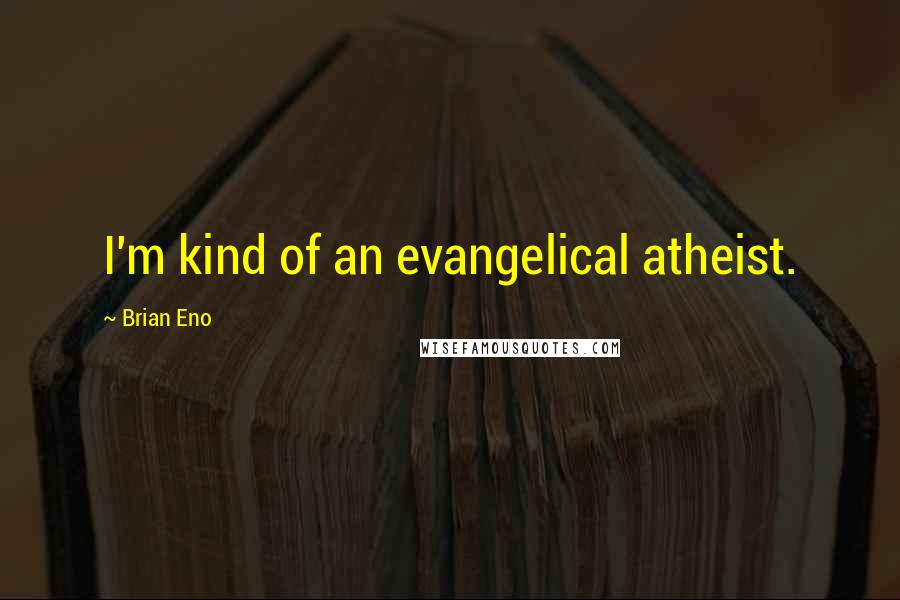 Brian Eno Quotes: I'm kind of an evangelical atheist.