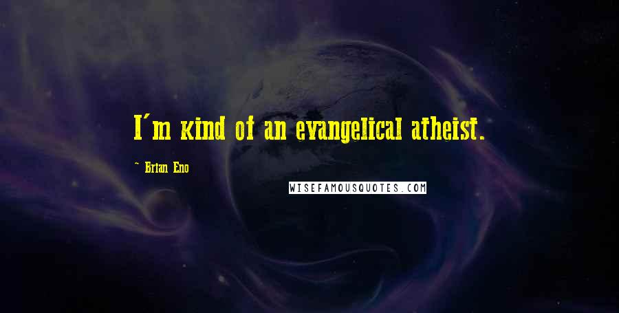 Brian Eno Quotes: I'm kind of an evangelical atheist.
