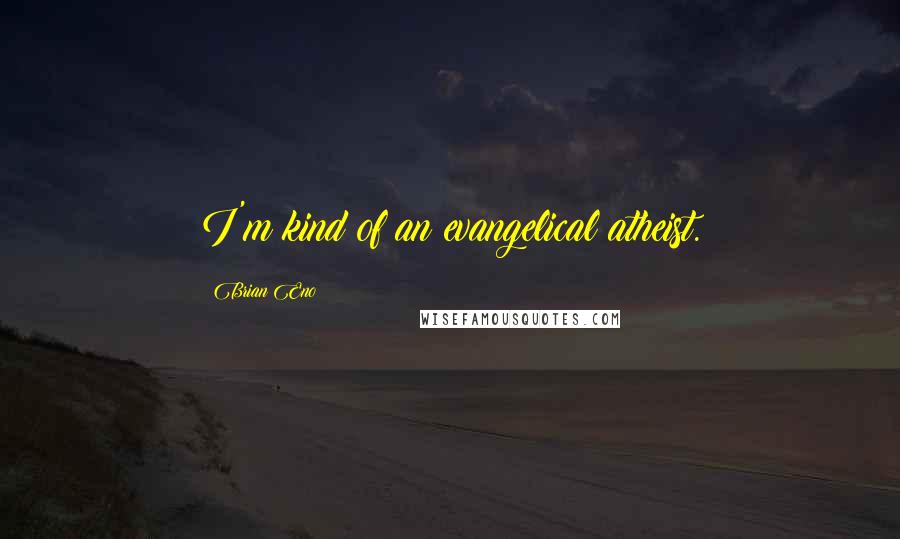 Brian Eno Quotes: I'm kind of an evangelical atheist.